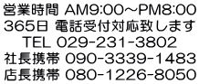 営業時間 AM9:00～PM8:00 365日 電話受付対応致します TEL 029-231-3802 社長携帯 090-3339-1483 店長携帯 080-1226-8050