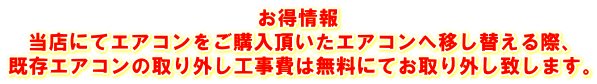 お得情報 当店にてエアコンをご購入頂いたエアコンへ移し替える際、 既存エアコンの取り外し工事費は無料にてお取り外し致します。